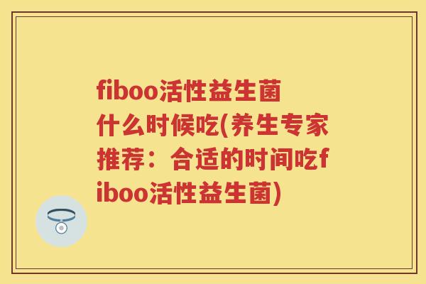 fiboo活性益生菌什么时候吃(养生专家推荐:合适的时间吃fiboo活性益生菌) fiboo活性益生菌什么时候吃(养生专家推荐:合适的时间吃fiboo活性益生菌)