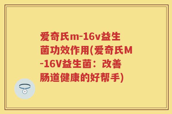 爱奇氏m-16v益生菌功效作用(爱奇氏M-16V益生菌:改善肠道健康的好帮手) 爱奇氏m-16v益生菌功效作用(爱奇氏M-16V益生菌:改善肠道健康的好帮手)