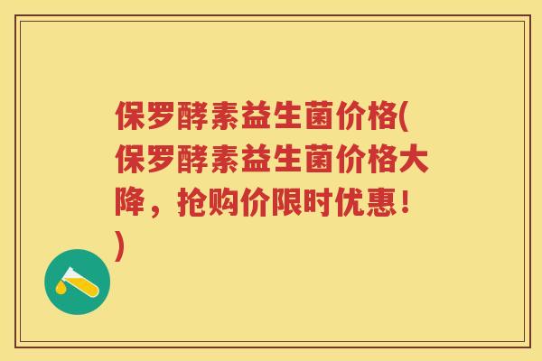 保罗酵素益生菌价格(保罗酵素益生菌价格大降,抢购价限时优惠!) 保罗酵素益生菌价格(保罗酵素益生菌价格大降,抢购价限时优惠!)