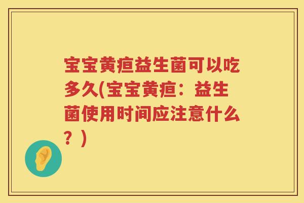 宝宝黄疸益生菌可以吃多久(宝宝黄疸:益生菌使用时间应注意什么?) 宝宝黄疸益生菌可以吃多久(宝宝黄疸:益生菌使用时间应注意什么?)