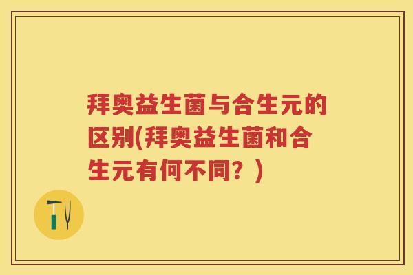 拜奥益生菌与合生元的区别(拜奥益生菌和合生元有何不同?) 拜奥益生菌与合生元的区别(拜奥益生菌和合生元有何不同?)