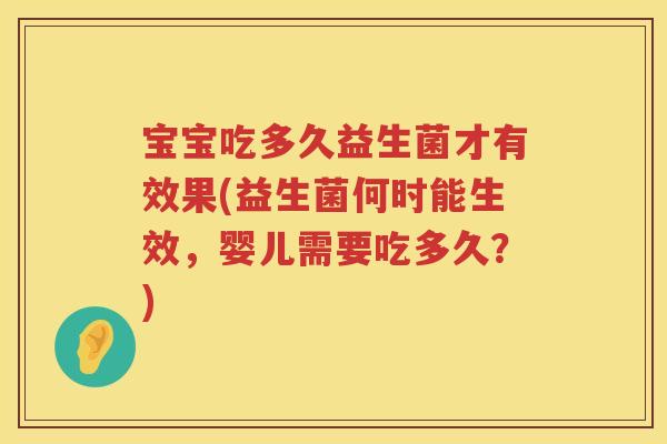 宝宝吃多久益生菌才有效果(益生菌何时能生效，婴儿需要吃多久？)
