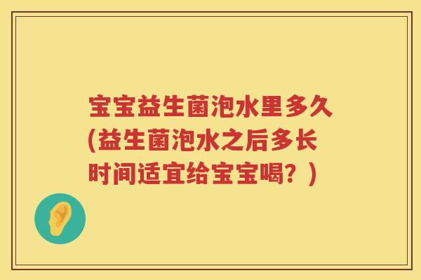 宝宝益生菌泡水里多久(益生菌泡水之后多长时间适宜给宝宝喝?) 宝宝益生菌泡水里多久(益生菌泡水之后多长时间适宜给宝宝喝?)