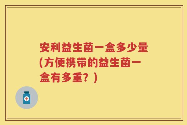 安利益生菌一盒多少量(方便携带的益生菌一盒有多重?) 安利益生菌一盒多少量(方便携带的益生菌一盒有多重?)