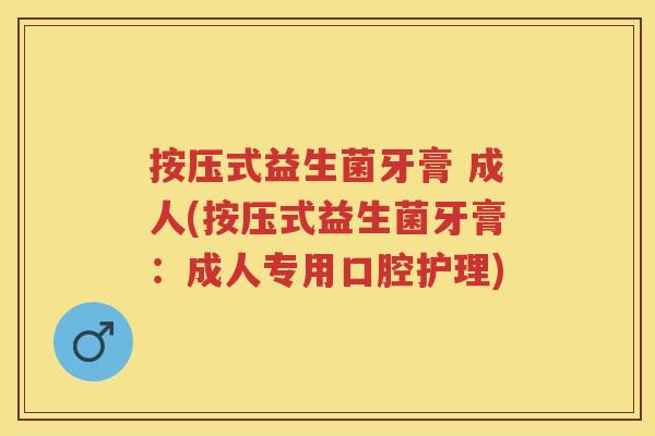 按压式益生菌牙膏 成人(按压式益生菌牙膏:成人专用口腔护理) 按压式益生菌牙膏 成人(按压式益生菌牙膏:成人专用口腔护理)