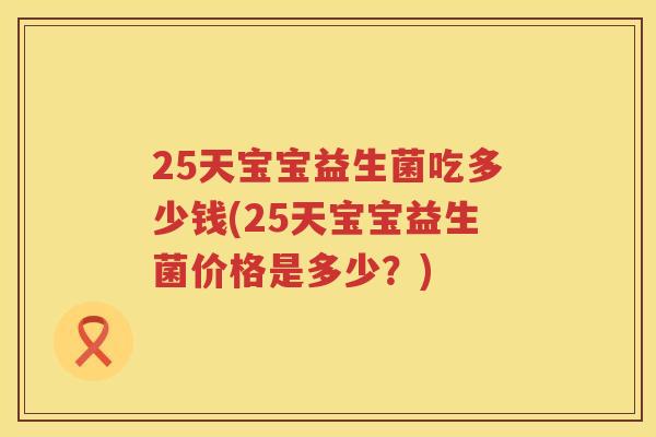 25天宝宝益生菌吃多少钱(25天宝宝益生菌价格是多少?) 25天宝宝益生菌吃多少钱(25天宝宝益生菌价格是多少?)