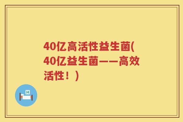 40亿高活性益生菌(40亿益生菌——高效活性!) 40亿高活性益生菌(40亿益生菌——高效活性!)