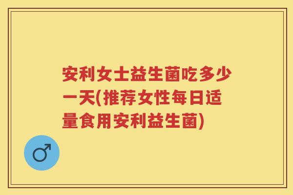 安利女士益生菌吃多少一天(推荐女性每日适量食用安利益生菌) 安利女士益生菌吃多少一天(推荐女性每日适量食用安利益生菌)