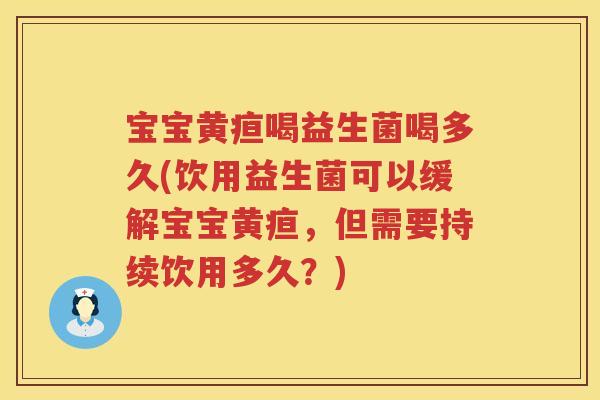 宝宝黄疸喝益生菌喝多久(饮用益生菌可以缓解宝宝黄疸，但需要持续饮用多久？)