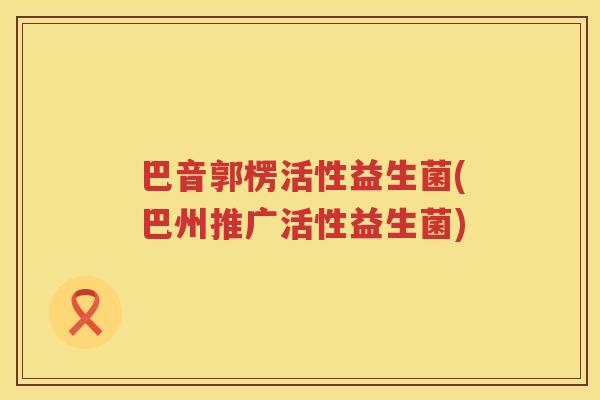 巴音郭楞活性益生菌(巴州推广活性益生菌) 巴音郭楞活性益生菌(巴州推广活性益生菌)