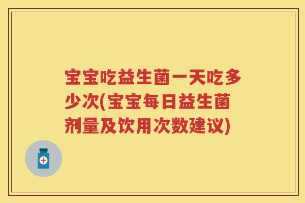 宝宝吃益生菌一天吃多少次(宝宝每日益生菌剂量及饮用次数建议) 宝宝吃益生菌一天吃多少次(宝宝每日益生菌剂量及饮用次数建议)