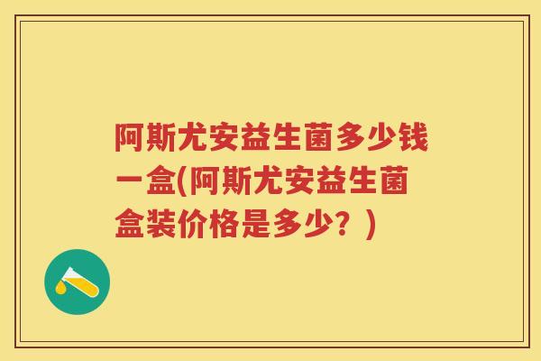 阿斯尤安益生菌多少钱一盒(阿斯尤安益生菌盒装价格是多少?) 阿斯尤安益生菌多少钱一盒(阿斯尤安益生菌盒装价格是多少?)