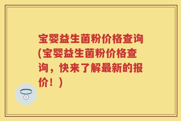 宝婴益生菌粉价格查询(宝婴益生菌粉价格查询,快来了解新的报价!) 宝婴益生菌粉价格查询(宝婴益生菌粉价格查询,快来了解新的报价!)
