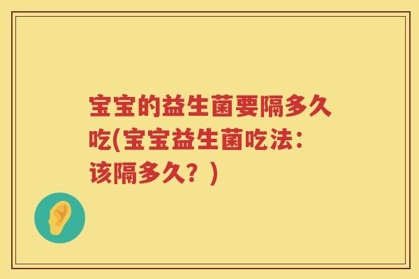 宝宝的益生菌要隔多久吃(宝宝益生菌吃法：该隔多久？)