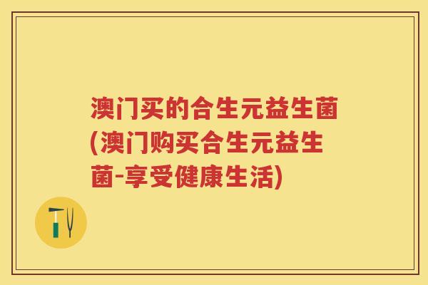 澳门买的合生元益生菌(澳门购买合生元益生菌-享受健康生活) 澳门买的合生元益生菌(澳门购买合生元益生菌-享受健康生活)