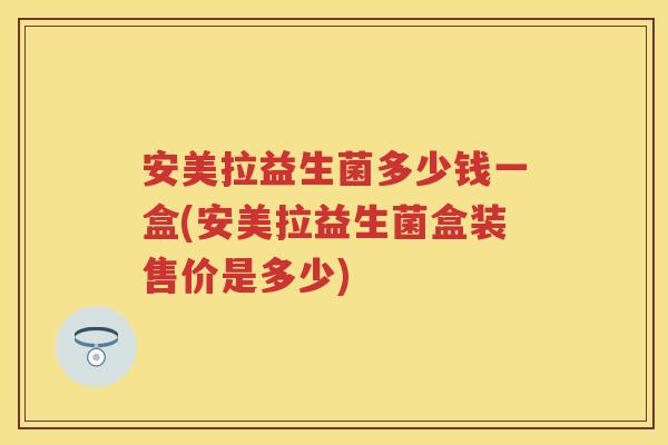 安美拉益生菌多少钱一盒(安美拉益生菌盒装售价是多少) 安美拉益生菌多少钱一盒(安美拉益生菌盒装售价是多少)