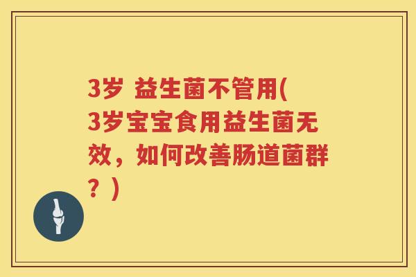 3岁 益生菌不管用(3岁宝宝食用益生菌无效,如何改善肠道菌群?) 3岁 益生菌不管用(3岁宝宝食用益生菌无效,如何改善肠道菌群?)