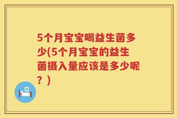 5个月宝宝喝益生菌多少(5个月宝宝的益生菌摄入量应该是多少呢？)