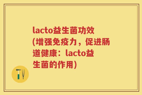 lacto益生菌功效(增强力，促进肠道健康：lacto益生菌的作用)