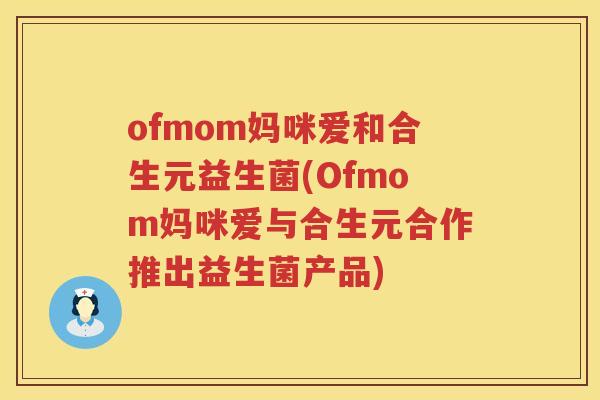 ofmom妈咪爱和合生元益生菌(Ofmom妈咪爱与合生元合作推出益生菌产品) ofmom妈咪爱和合生元益生菌(Ofmom妈咪爱与合生元合作推出益生菌产品)