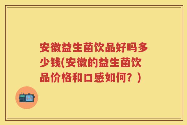 安徽益生菌饮品好吗多少钱(安徽的益生菌饮品价格和口感如何?) 安徽益生菌饮品好吗多少钱(安徽的益生菌饮品价格和口感如何?)