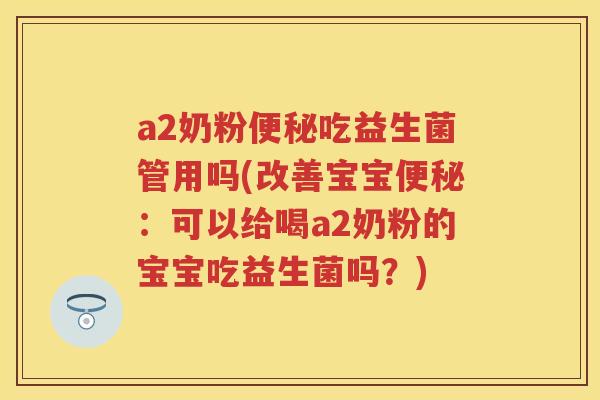 a2奶粉吃益生菌管用吗(改善宝宝：可以给喝a2奶粉的宝宝吃益生菌吗？)