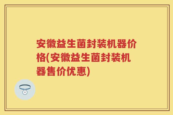 安徽益生菌封装机器价格(安徽益生菌封装机器售价优惠) 安徽益生菌封装机器价格(安徽益生菌封装机器售价优惠)