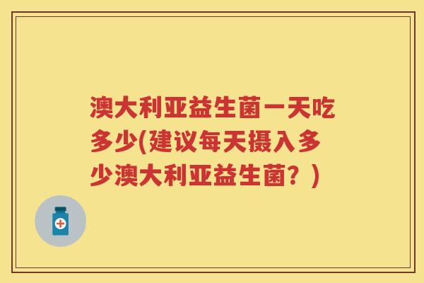 澳大利亚益生菌一天吃多少(建议每天摄入多少澳大利亚益生菌?) 澳大利亚益生菌一天吃多少(建议每天摄入多少澳大利亚益生菌?)