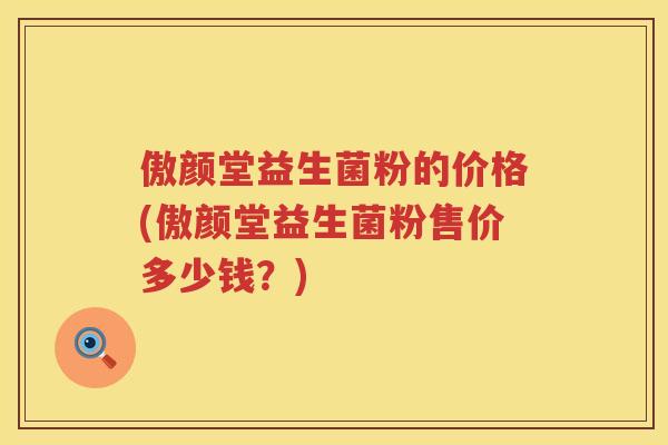 傲颜堂益生菌粉的价格(傲颜堂益生菌粉售价多少钱？)