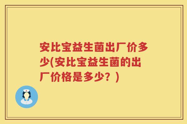 安比宝益生菌出厂价多少(安比宝益生菌的出厂价格是多少?) 安比宝益生菌出厂价多少(安比宝益生菌的出厂价格是多少?)