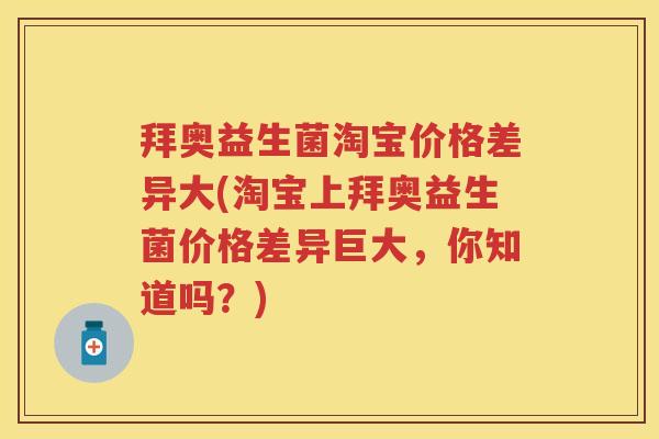 拜奥益生菌淘宝价格差异大(淘宝上拜奥益生菌价格差异巨大，你知道吗？)