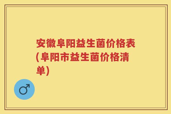 安徽阜阳益生菌价格表(阜阳市益生菌价格清单) 安徽阜阳益生菌价格表(阜阳市益生菌价格清单)