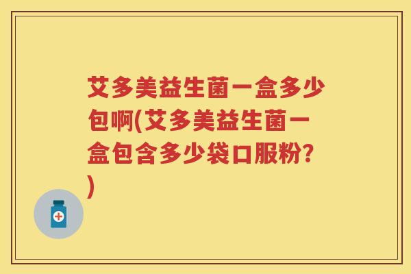 艾多美益生菌一盒多少包啊(艾多美益生菌一盒包含多少袋口服粉?) 艾多美益生菌一盒多少包啊(艾多美益生菌一盒包含多少袋口服粉?)