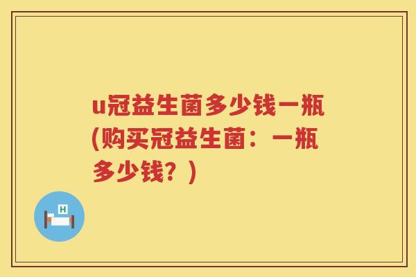 u冠益生菌多少钱一瓶(购买冠益生菌:一瓶多少钱?) u冠益生菌多少钱一瓶(购买冠益生菌:一瓶多少钱?)