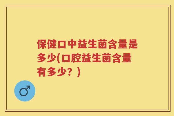 保健口中益生菌含量是多少(口腔益生菌含量有多少?) 保健口中益生菌含量是多少(口腔益生菌含量有多少?)
