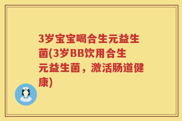 3岁宝宝喝合生元益生菌(3岁BB饮用合生元益生菌,激活肠道健康) 3岁宝宝喝合生元益生菌(3岁BB饮用合生元益生菌,激活肠道健康)