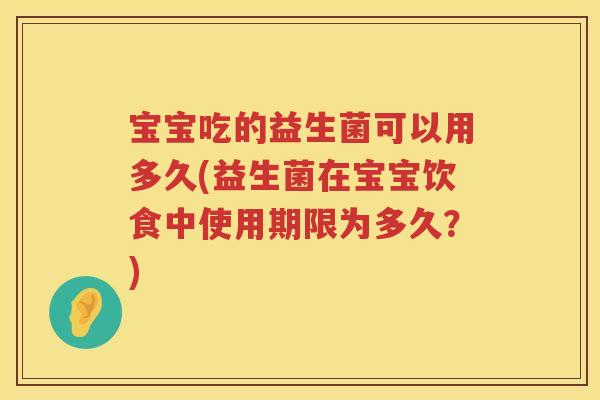 宝宝吃的益生菌可以用多久(益生菌在宝宝饮食中使用期限为多久?) 宝宝吃的益生菌可以用多久(益生菌在宝宝饮食中使用期限为多久?)