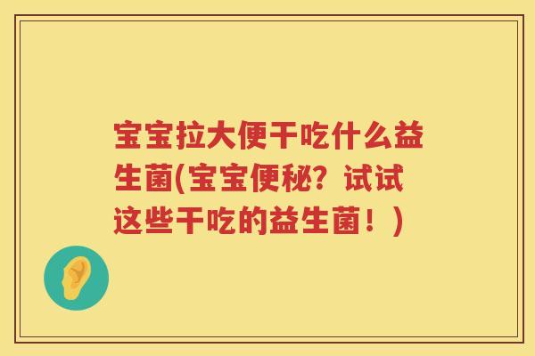 宝宝拉大便干吃什么益生菌(宝宝？试试这些干吃的益生菌！)