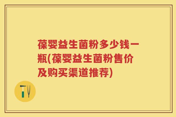 葆婴益生菌粉多少钱一瓶(葆婴益生菌粉售价及购买渠道推荐) 葆婴益生菌粉多少钱一瓶(葆婴益生菌粉售价及购买渠道推荐)