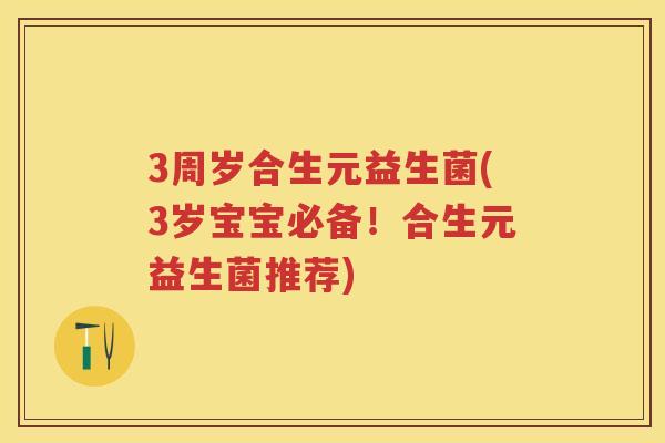 3周岁合生元益生菌(3岁宝宝必备!合生元益生菌推荐) 3周岁合生元益生菌(3岁宝宝必备!合生元益生菌推荐)