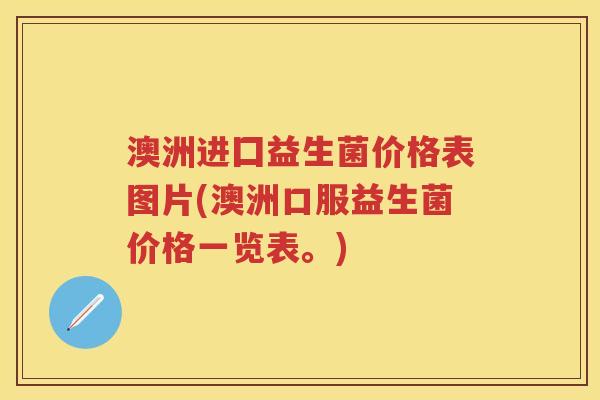 澳洲进囗益生菌价格表图片(澳洲口服益生菌价格一览表。) 澳洲进囗益生菌价格表图片(澳洲口服益生菌价格一览表。)