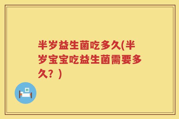 半岁益生菌吃多久(半岁宝宝吃益生菌需要多久?) 半岁益生菌吃多久(半岁宝宝吃益生菌需要多久?)