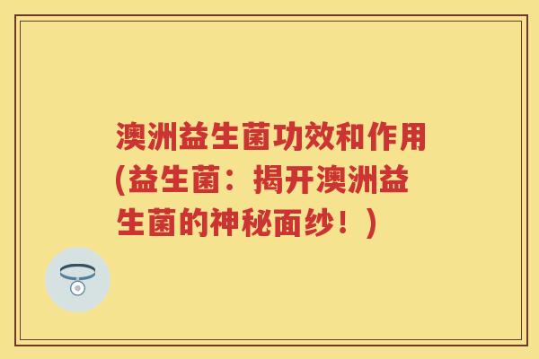 澳洲益生菌功效和作用(益生菌:揭开澳洲益生菌的神秘面纱!) 澳洲益生菌功效和作用(益生菌:揭开澳洲益生菌的神秘面纱!)
