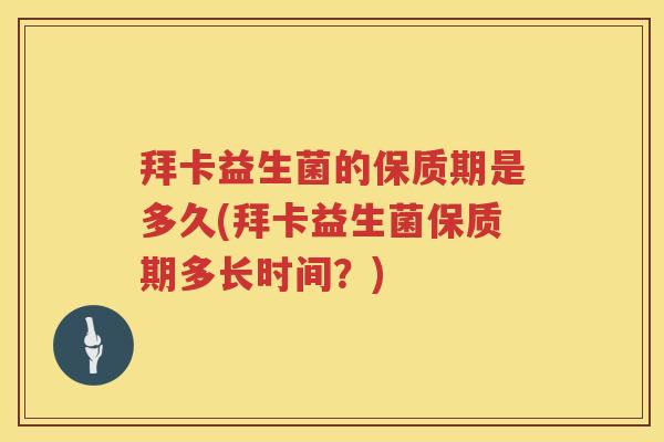 拜卡益生菌的保质期是多久(拜卡益生菌保质期多长时间?) 拜卡益生菌的保质期是多久(拜卡益生菌保质期多长时间?)