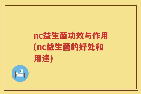 nc益生菌功效与作用(nc益生菌的好处和用途) nc益生菌功效与作用(nc益生菌的好处和用途)