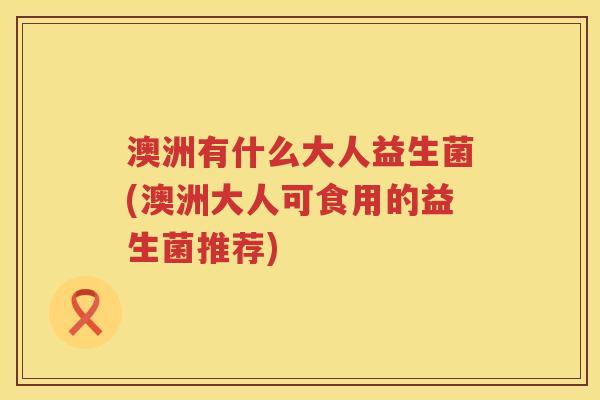 澳洲有什么大人益生菌(澳洲大人可食用的益生菌推荐) 澳洲有什么大人益生菌(澳洲大人可食用的益生菌推荐)