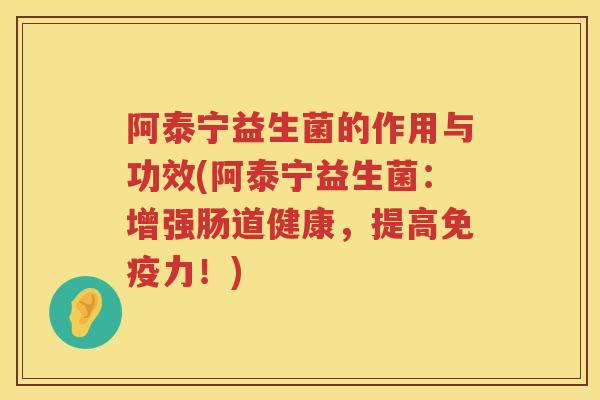 阿泰宁益生菌的作用与功效(阿泰宁益生菌:增强肠道健康,提高力!) 阿泰宁益生菌的作用与功效(阿泰宁益生菌:增强肠道健康,提高力!)