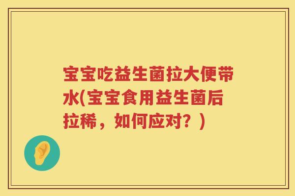 宝宝吃益生菌拉大便带水(宝宝食用益生菌后拉稀,如何应对?) 宝宝吃益生菌拉大便带水(宝宝食用益生菌后拉稀,如何应对?)