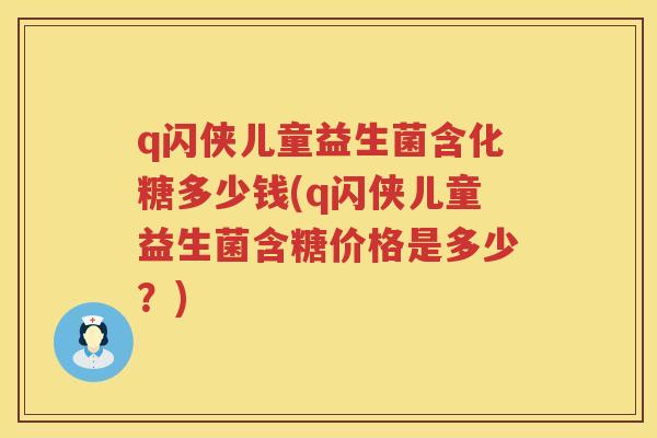 q闪侠儿童益生菌含化糖多少钱(q闪侠儿童益生菌含糖价格是多少?) q闪侠儿童益生菌含化糖多少钱(q闪侠儿童益生菌含糖价格是多少?)