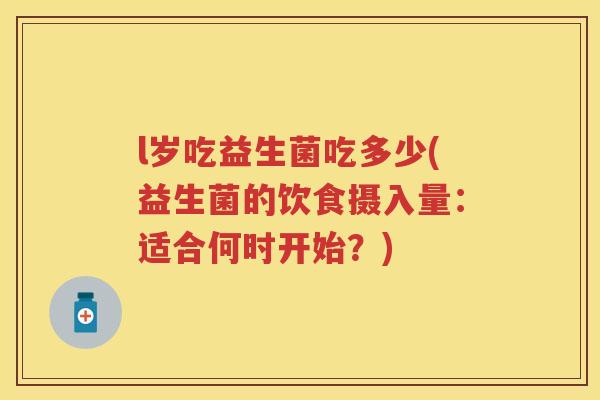 l岁吃益生菌吃多少(益生菌的饮食摄入量:适合何时开始?) l岁吃益生菌吃多少(益生菌的饮食摄入量:适合何时开始?)